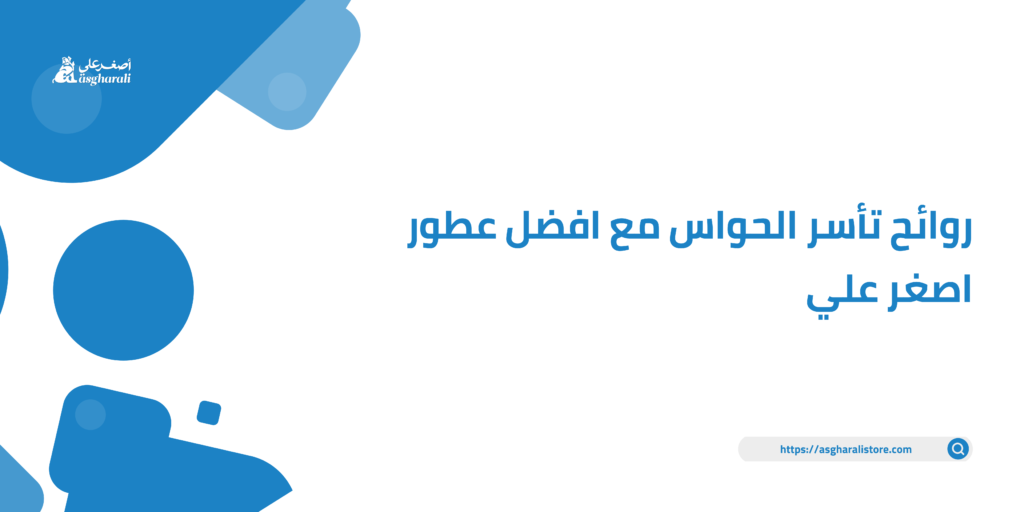 روائح تأسر الحواس مع افضل عطور اصغر علي