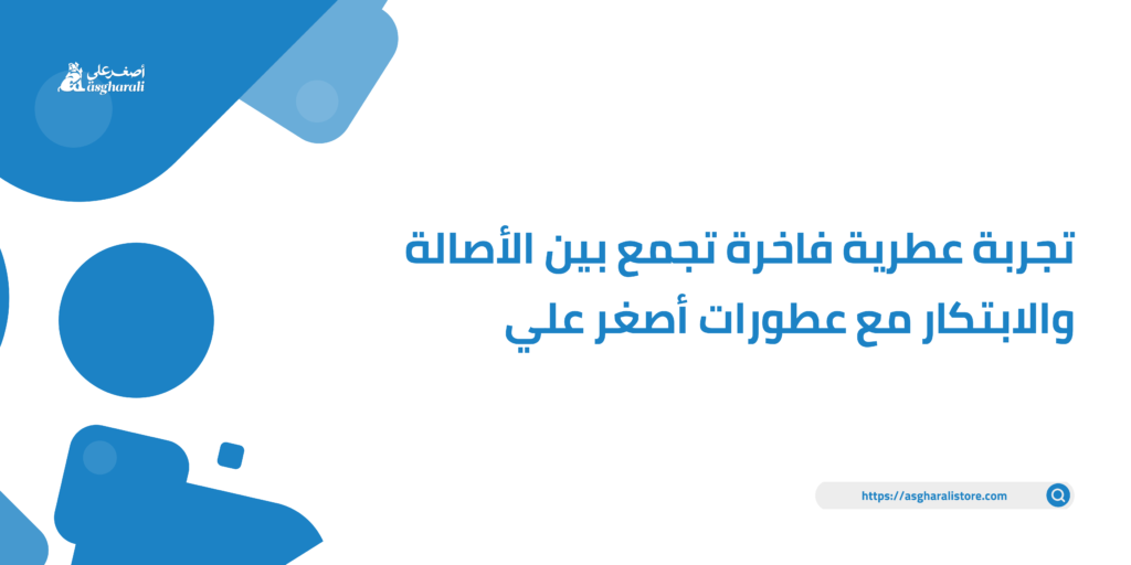 تجربة عطرية فاخرة تجمع بين الأصالة والابتكار مع عطورات أصغر علي
