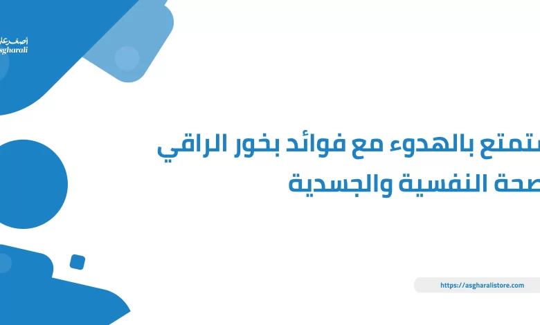 استمتع بالهدوء مع فوائد بخور الراقي للصحة النفسية والجسدية