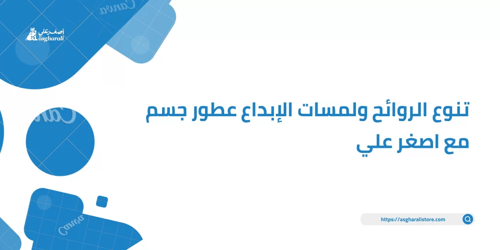 تنوع الروائح ولمسات الإبداع عطور جسم مع اصغر علي